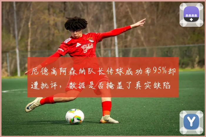 厄德高阿森纳队长传球成功率95%却遭批评，数据是否掩盖了真实缺陷？