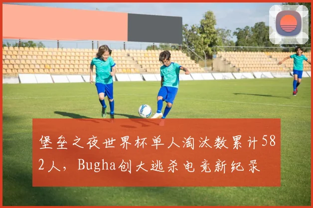 堡垒之夜世界杯单人淘汰数累计582人,Bugha创大逃杀电竞新纪录