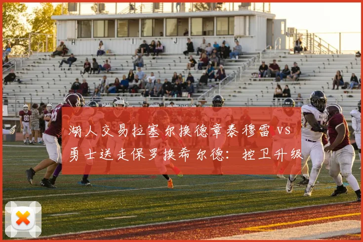 湖人交易拉塞尔换德章泰穆雷 vs 勇士送走保罗换希尔德:控卫升级的代价与风险