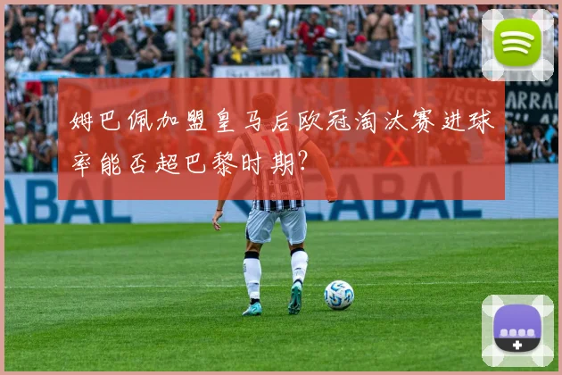 姆巴佩加盟皇马后欧冠淘汰赛进球率能否超巴黎时期？
