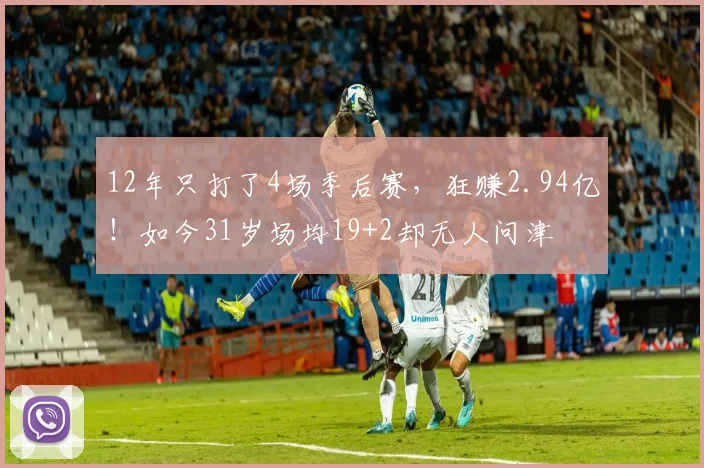 12年只打了4场季后赛，狂赚2.94亿！如今31岁场均19+2却无人问津