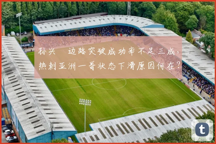 孙兴慜边路突破成功率不足三成，热刺亚洲一哥状态下滑原因何在？