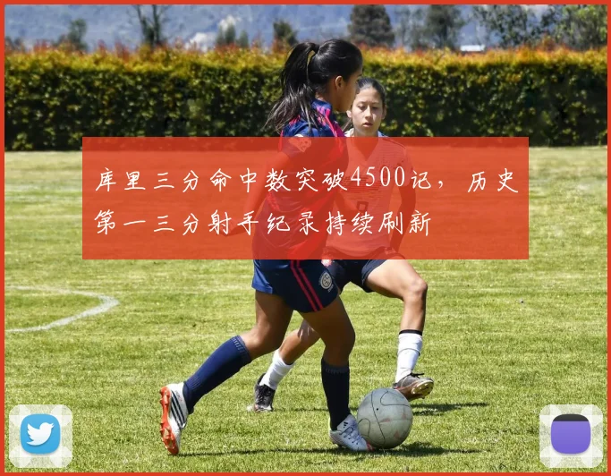 库里三分命中数突破4500记,历史第一三分射手纪录持续刷新