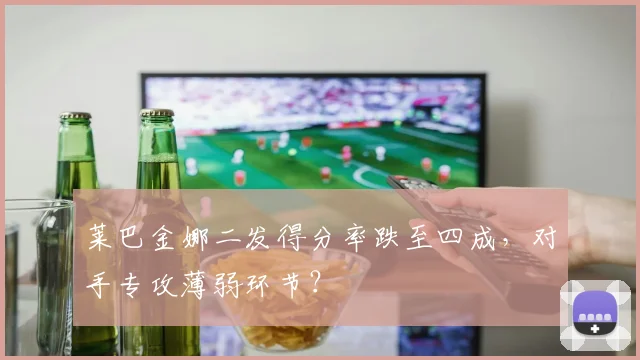 莱巴金娜二发得分率跌至四成,对手专攻薄弱环节?