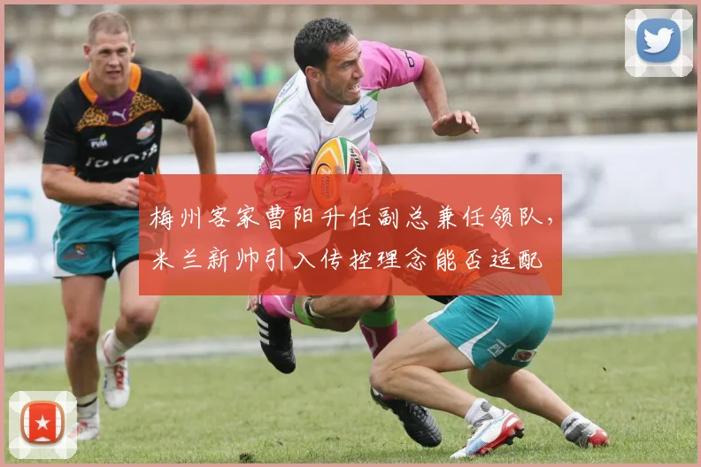 梅州客家曹阳升任副总兼任领队，米兰新帅引入传控理念能否适配