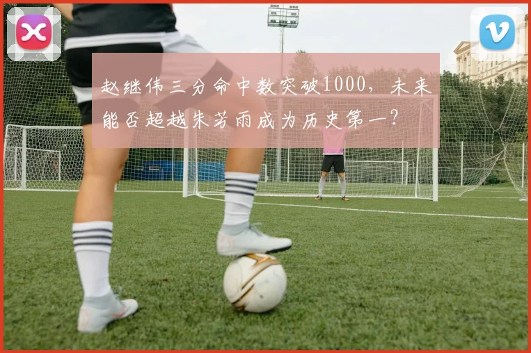 赵继伟三分命中数突破1000,未来能否超越朱芳雨成为历史第一?