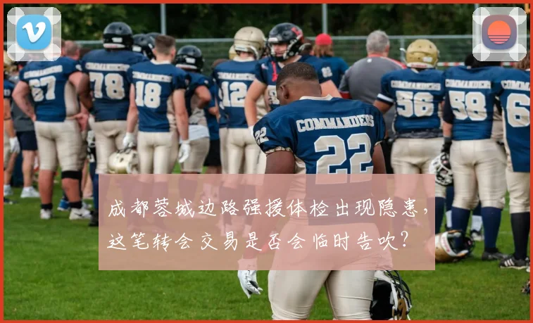 成都蓉城边路强援体检出现隐患,这笔转会交易是否会临时告吹?