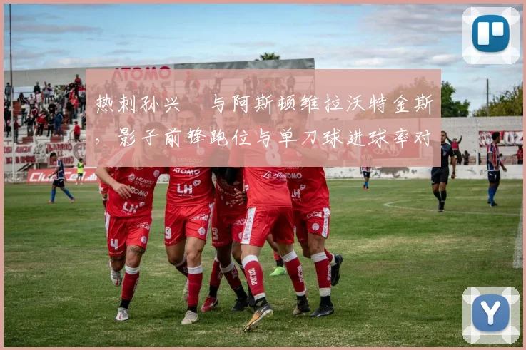 热刺孙兴慜与阿斯顿维拉沃特金斯,影子前锋跑位与单刀球进球率对比