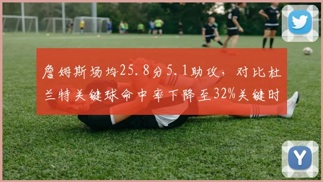 詹姆斯场均25.8分5.1助攻,对比杜兰特关键球命中率下降至32%关键时刻隐身