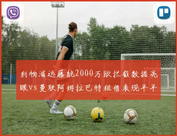 利物浦远藤航2000万欧拦截数据亮眼vs曼联阿姆拉巴特租借表现平平,工兵型中场引援差距