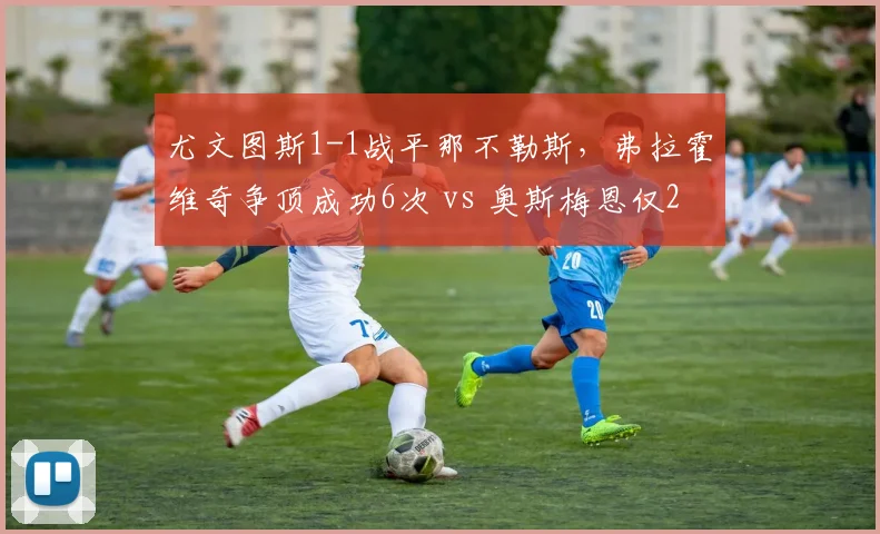 尤文图斯1-1战平那不勒斯，弗拉霍维奇争顶成功6次 vs 奥斯梅恩仅2次，但射门转化率遭完爆